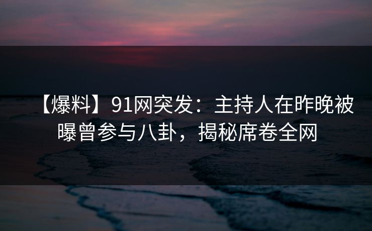 【爆料】91网突发：主持人在昨晚被曝曾参与八卦，揭秘席卷全网