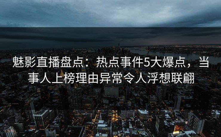 魅影直播盘点:热点事件5大爆点,当事人上榜理由异常令人浮想联翩