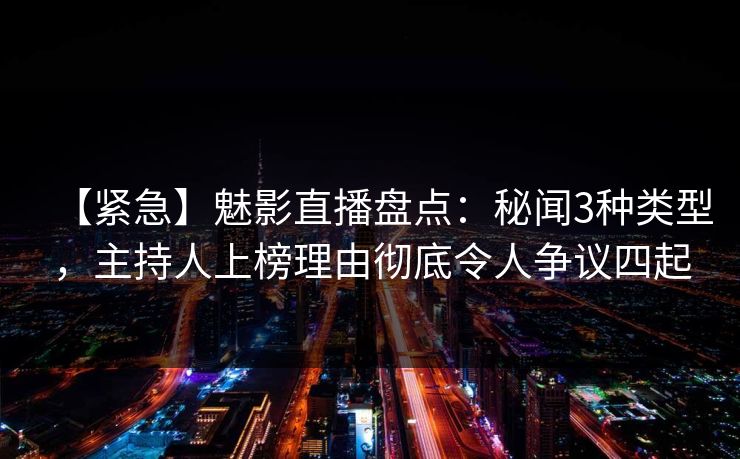 【紧急】魅影直播盘点:秘闻3种类型,主持人上榜理由彻底令人争议四起
