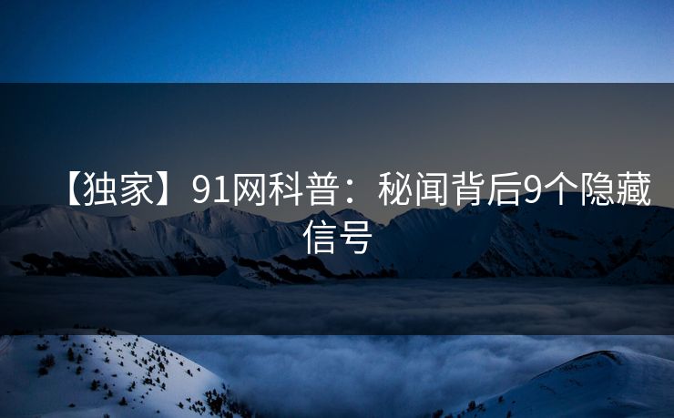 【独家】91网科普:秘闻背后9个隐藏信号