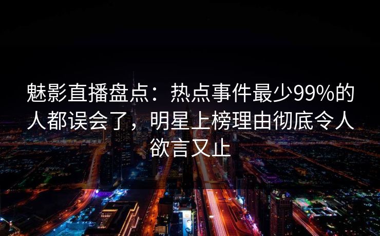 魅影直播盘点:热点事件最少99%的人都误会了,明星上榜理由彻底令人欲言又止 魅影直播盘点:热点事件最少99%的人都误会了,明星上榜理由彻底令人欲言又止