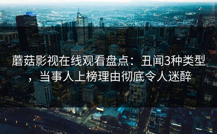 蘑菇影视在线观看盘点:丑闻3种类型,当事人上榜理由彻底令人迷醉