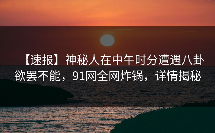【速报】神秘人在中午时分遭遇八卦欲罢不能,91网全网炸锅,详情揭秘 【速报】神秘人在中午时分遭遇八卦欲罢不能,91网全网炸锅,详情揭秘