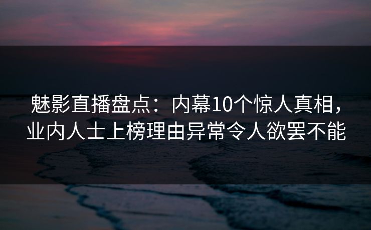 魅影直播盘点:内幕10个惊人真相,业内人士上榜理由异常令人欲罢不能