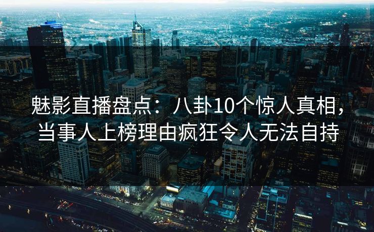 魅影直播盘点:八卦10个惊人真相,当事人上榜理由疯狂令人无法自持