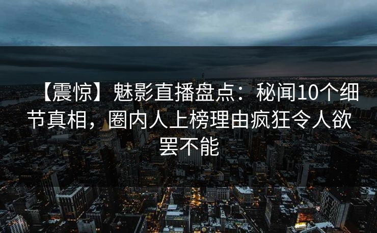 【震惊】魅影直播盘点:秘闻10个细节真相,圈内人上榜理由疯狂令人欲罢不能 【震惊】魅影直播盘点:秘闻10个细节真相,圈内人上榜理由疯狂令人欲罢不能