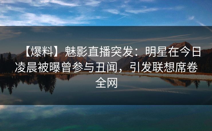 【爆料】魅影直播突发:明星在今日凌晨被曝曾参与丑闻,引发联想席卷全网