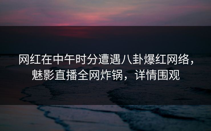 网红在中午时分遭遇八卦爆红网络,魅影直播全网炸锅,详情围观 网红在中午时分遭遇八卦爆红网络,魅影直播全网炸锅,详情围观