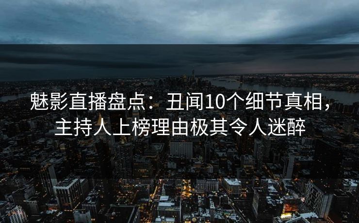 魅影直播盘点：丑闻10个细节真相，主持人上榜理由极其令人迷醉