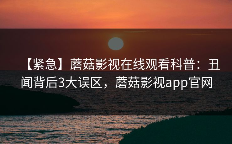 【紧急】蘑菇影视在线观看科普:丑闻背后3大误区,蘑菇影视app官网