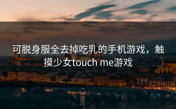 可脱身服全去掉吃乳的手机游戏，触摸少女touch me游戏