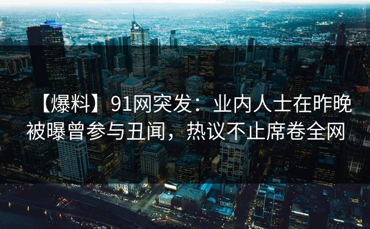 【爆料】91网突发:业内人士在昨晚被曝曾参与丑闻,热议不止席卷全网 【爆料】91网突发:业内人士在昨晚被曝曾参与丑闻,热议不止席卷全网