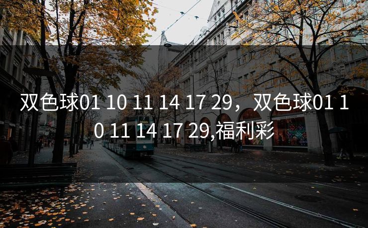 双色球01 10 11 14 17 29,双色球01 10 11 14 17 29,福利彩 双色球01 10 11 14 17 29,双色球01 10 11 14 17 29,福利彩