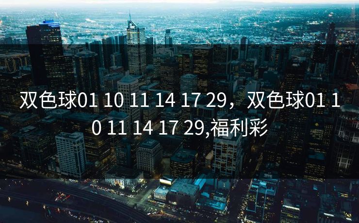 双色球01 10 11 14 17 29,双色球01 10 11 14 17 29,福利彩 双色球01 10 11 14 17 29,双色球01 10 11 14 17 29,福利彩
