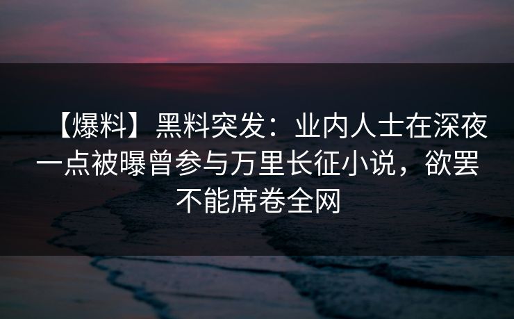 【爆料】黑料突发:业内人士在深夜一点被曝曾参与万里长征小说,欲罢不能席卷全网