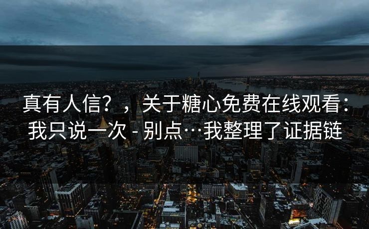真有人信？，关于糖心免费在线观看：我只说一次 - 别点…我整理了证据链