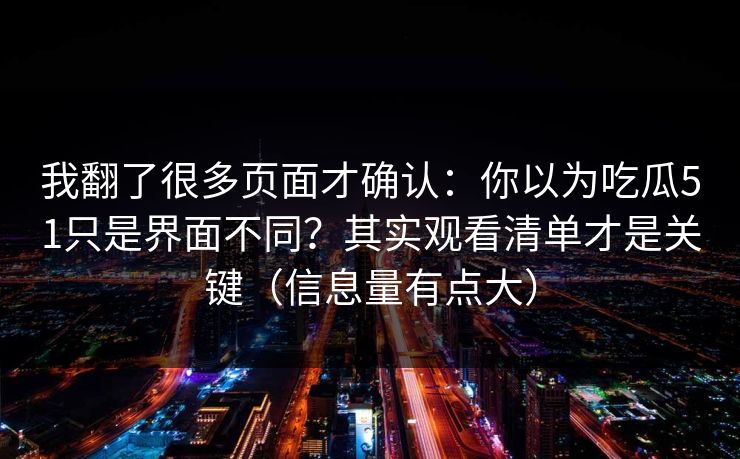 我翻了很多页面才确认:你以为吃瓜51只是界面不同?其实观看清单才是关键(信息量有点大) 我翻了很多页面才确认:你以为吃瓜51只是界面不同?其实观看清单才是关键(信息量有点大)