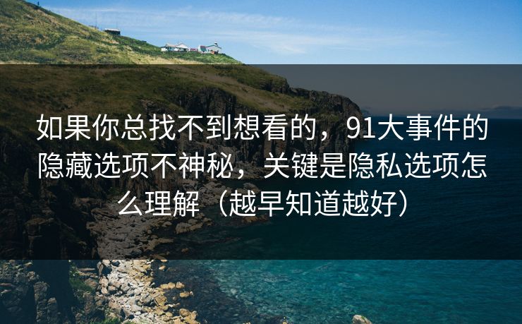 如果你总找不到想看的，91大事件的隐藏选项不神秘，关键是隐私选项怎么理解（越早知道越好）