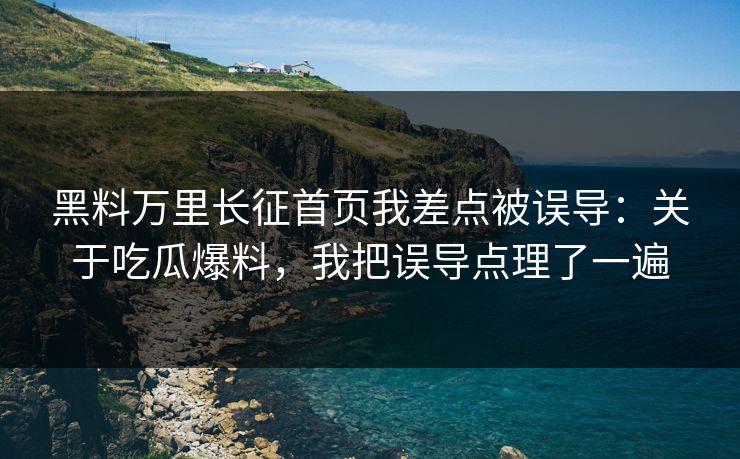 黑料万里长征首页我差点被误导：关于吃瓜爆料，我把误导点理了一遍