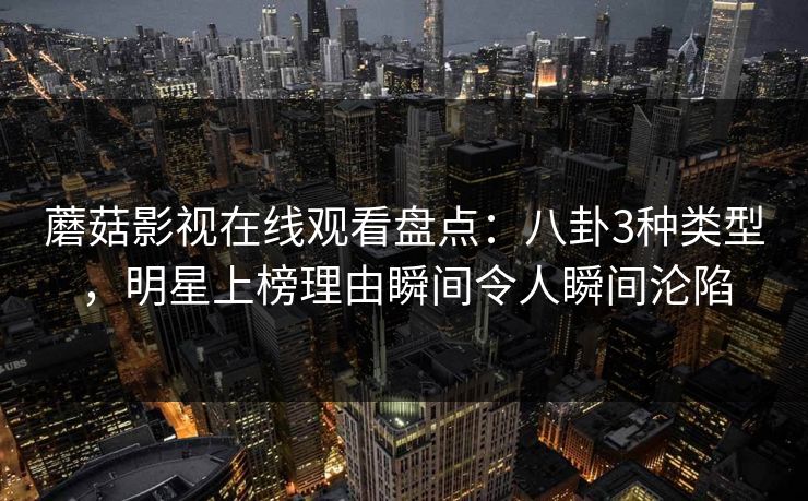 蘑菇影视在线观看盘点：八卦3种类型，明星上榜理由瞬间令人瞬间沦陷