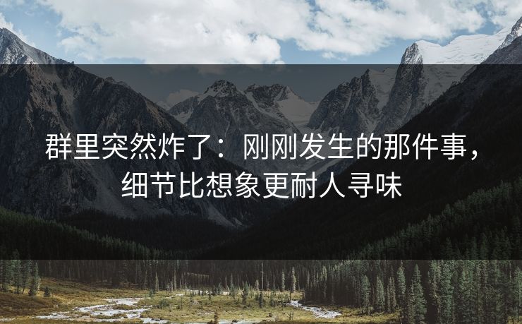 群里突然炸了：刚刚发生的那件事，细节比想象更耐人寻味