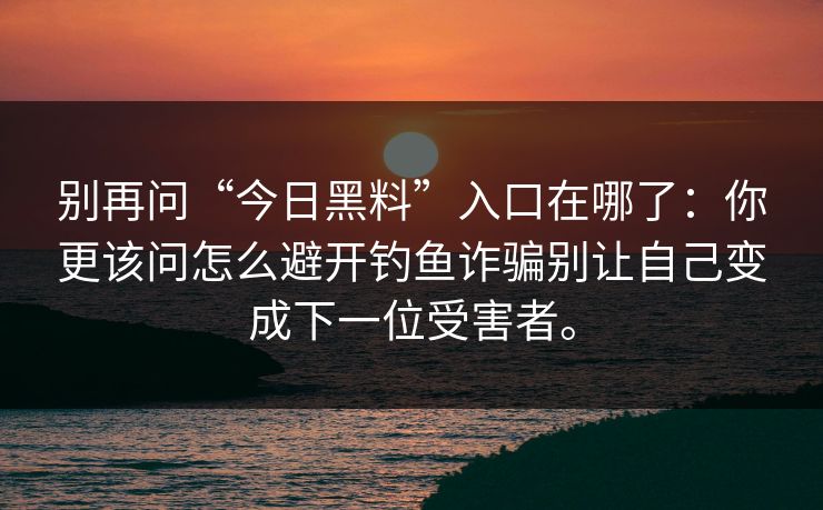 别再问“今日黑料”入口在哪了：你更该问怎么避开钓鱼诈骗别让自己变成下一位受害者。
