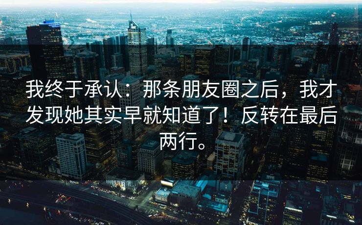 我终于承认：那条朋友圈之后，我才发现她其实早就知道了！反转在最后两行。