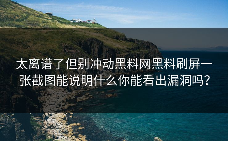 太离谱了但别冲动黑料网黑料刷屏一张截图能说明什么你能看出漏洞吗？