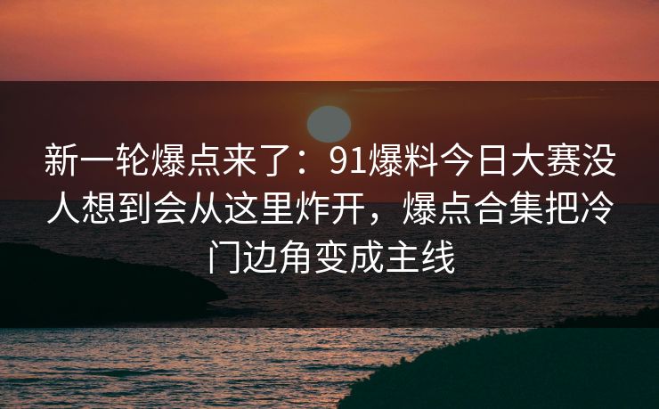 新一轮爆点来了：91爆料今日大赛没人想到会从这里炸开，爆点合集把冷门边角变成主线